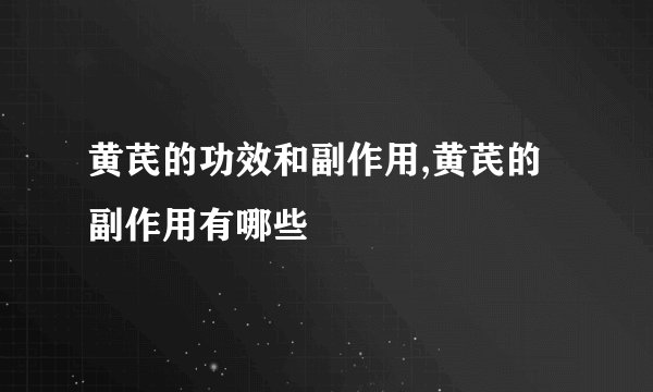黄芪的功效和副作用,黄芪的副作用有哪些
