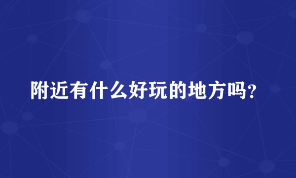 附近有什么好玩的地方吗？