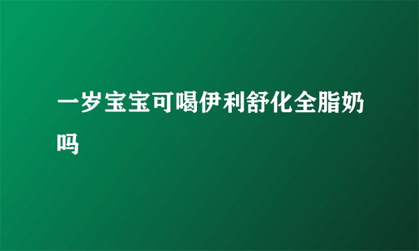 一岁宝宝可喝伊利舒化全脂奶吗