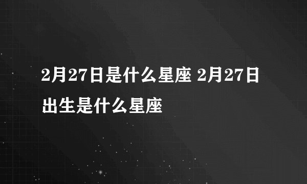 2月27日是什么星座 2月27日出生是什么星座