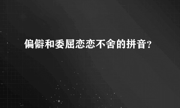偏僻和委屈恋恋不舍的拼音？