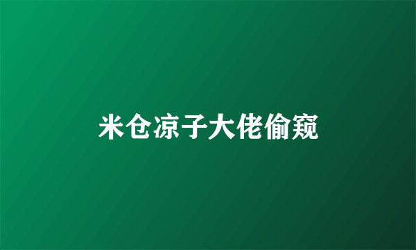 米仓凉子大佬偷窥