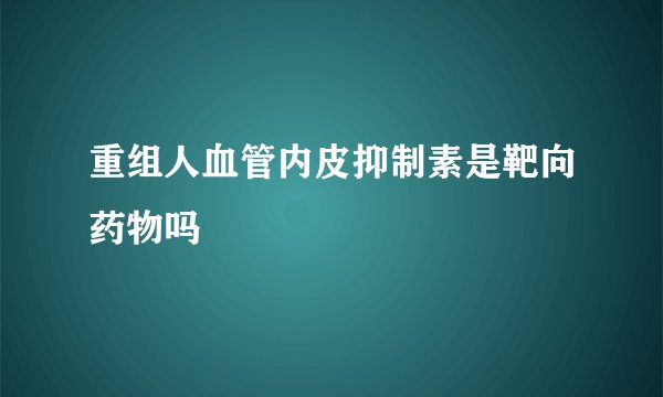 重组人血管内皮抑制素是靶向药物吗