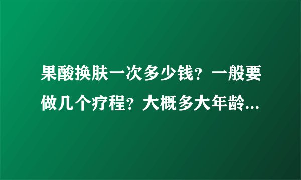 果酸换肤一次多少钱？一般要做几个疗程？大概多大年龄时做比较好