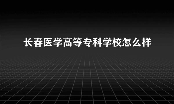 长春医学高等专科学校怎么样