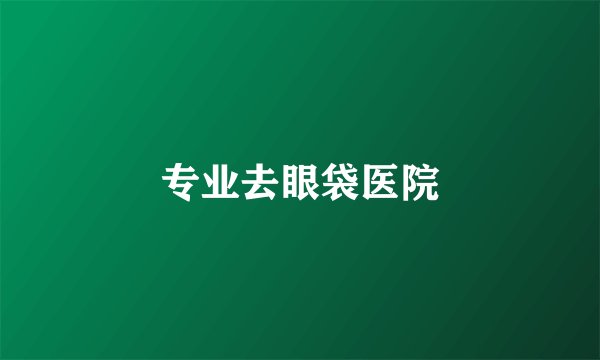 专业去眼袋医院