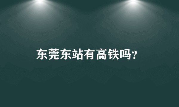 东莞东站有高铁吗？