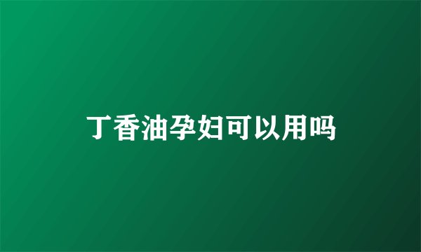 丁香油孕妇可以用吗