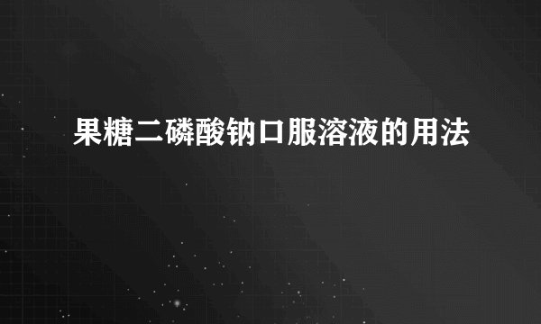果糖二磷酸钠口服溶液的用法