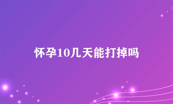 怀孕10几天能打掉吗