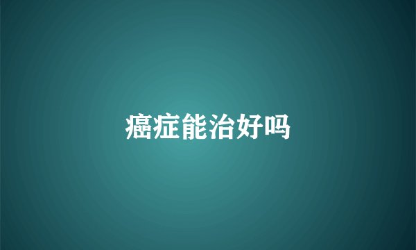 癌症能治好吗