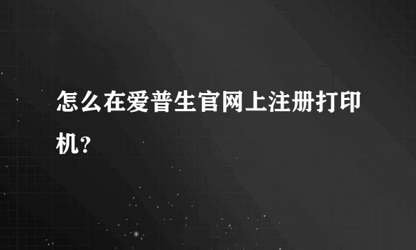 怎么在爱普生官网上注册打印机？