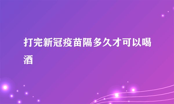 打完新冠疫苗隔多久才可以喝酒