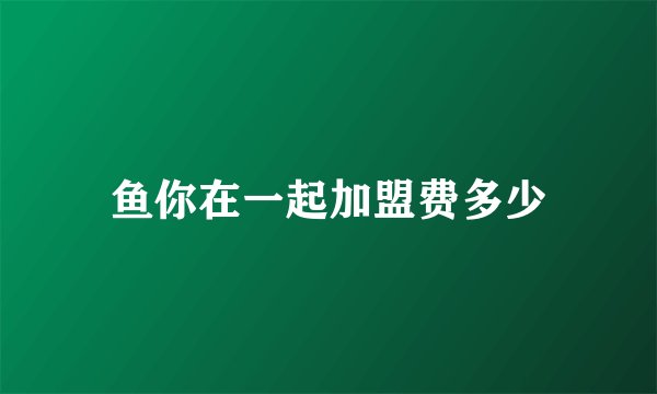鱼你在一起加盟费多少