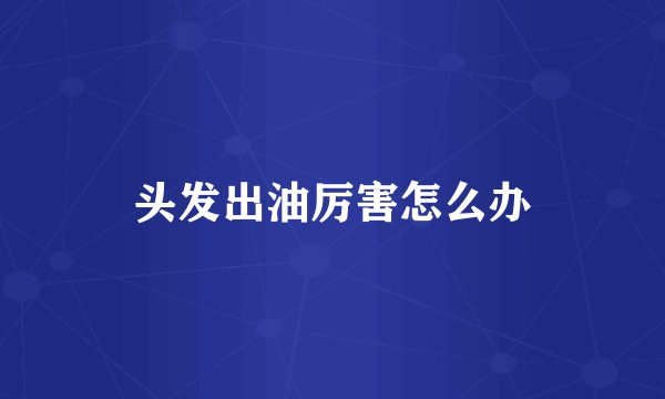 头发出油厉害怎么办