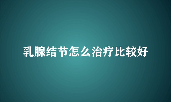 乳腺结节怎么治疗比较好