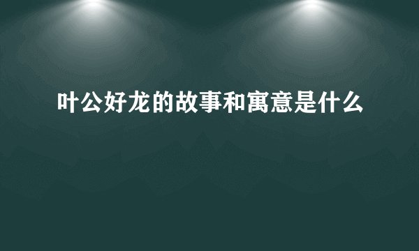 叶公好龙的故事和寓意是什么