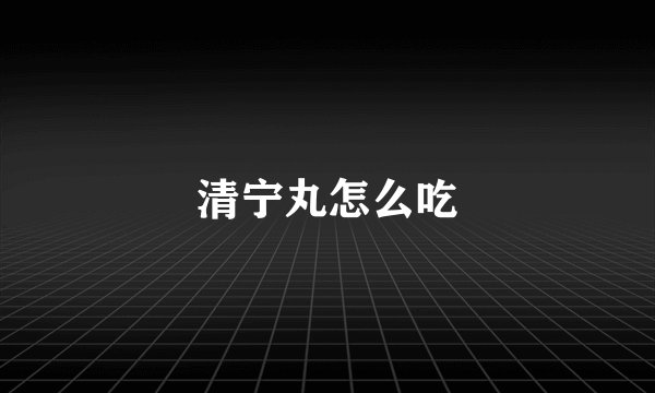 清宁丸怎么吃