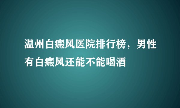 温州白癜风医院排行榜，男性有白癜风还能不能喝酒