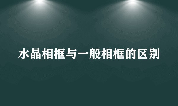 水晶相框与一般相框的区别