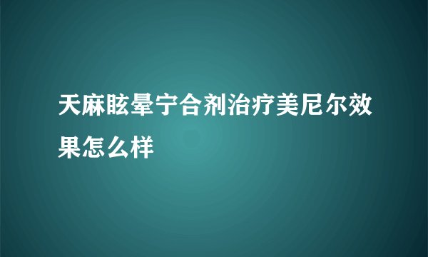 天麻眩晕宁合剂治疗美尼尔效果怎么样