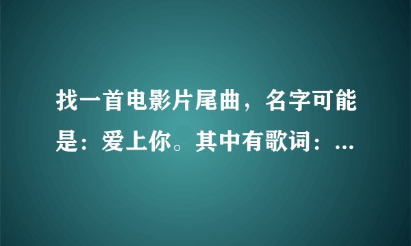 找一首电影片尾曲，名字可能是：爱上你。其中有歌词：什么什么的感觉。具体给忘了。一个女人唱的