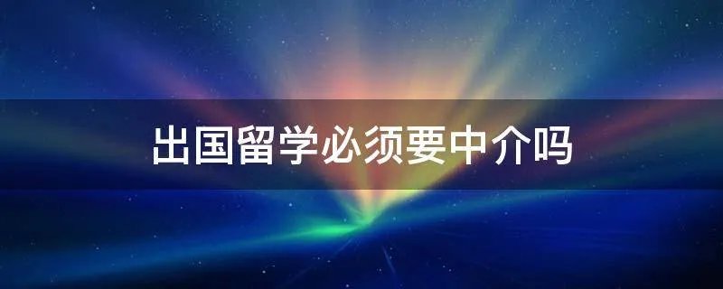 出国留学必须要中介吗