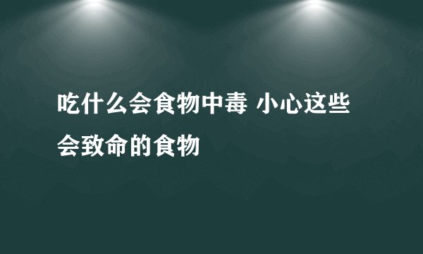 吃什么会食物中毒 小心这些会致命的食物