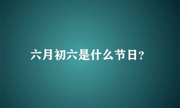 六月初六是什么节日？