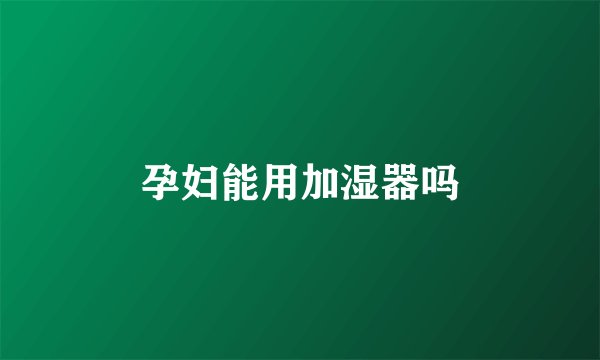 孕妇能用加湿器吗
