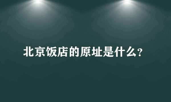 北京饭店的原址是什么？