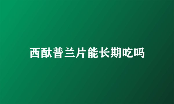 西酞普兰片能长期吃吗