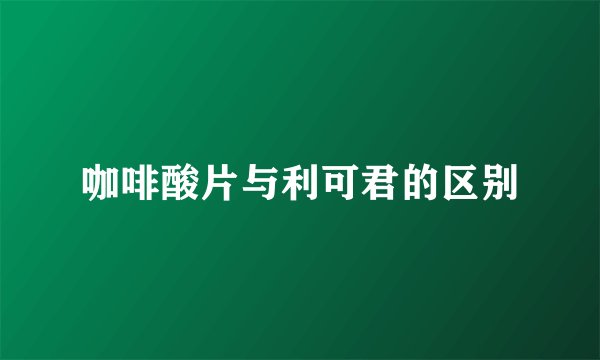 咖啡酸片与利可君的区别