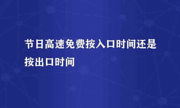 节日高速免费按入口时间还是按出口时间