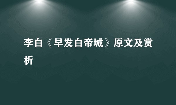 李白《早发白帝城》原文及赏析