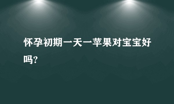 怀孕初期一天一苹果对宝宝好吗?