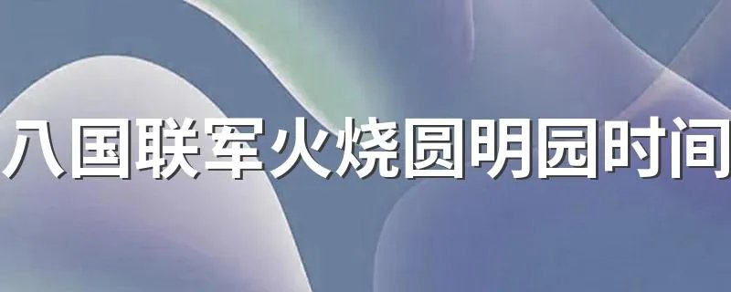 八国联军火烧圆明园时间 大家可以了解一下