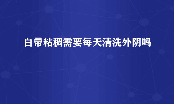 白带粘稠需要每天清洗外阴吗
