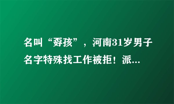 名叫“孬孩”，河南31岁男子名字特殊找工作被拒！派出所：可以改