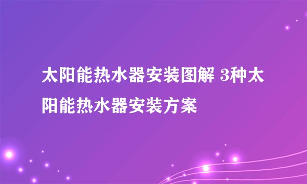 太阳能热水器安装图解 3种太阳能热水器安装方案