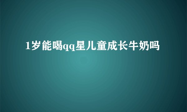 1岁能喝qq星儿童成长牛奶吗