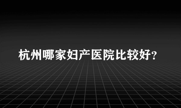 杭州哪家妇产医院比较好？