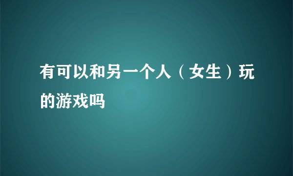 有可以和另一个人（女生）玩的游戏吗