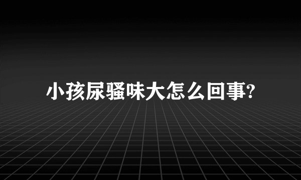 小孩尿骚味大怎么回事?