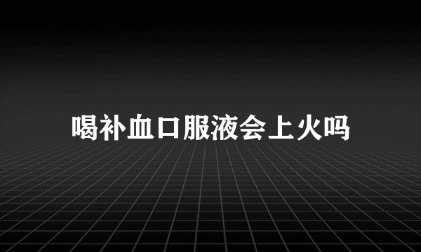 喝补血口服液会上火吗