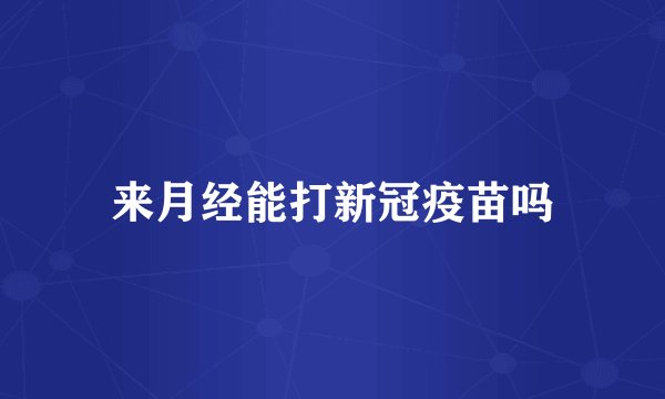 来月经能打新冠疫苗吗