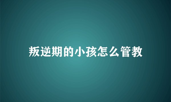 叛逆期的小孩怎么管教