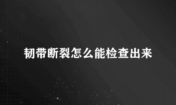 韧带断裂怎么能检查出来