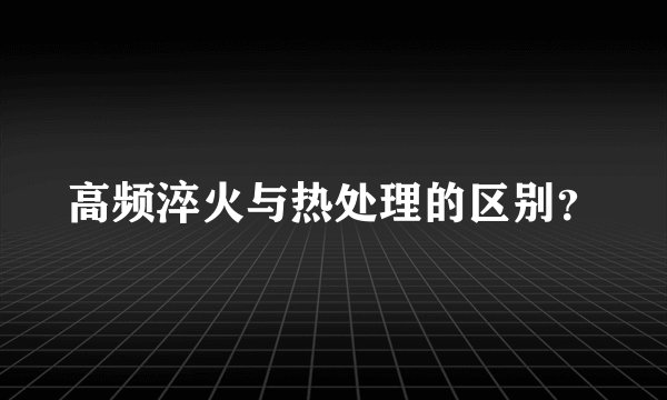 高频淬火与热处理的区别？