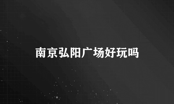南京弘阳广场好玩吗